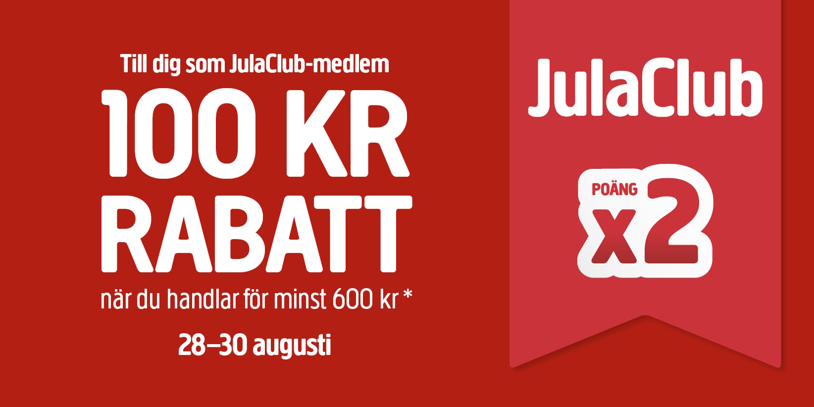 Röd annons riktad till JulaClub-medlemmar som erbjuder 100 kr i rabatt vid köp på minst 600 kr, giltigt från den 28 till den 30 augusti. Texten i fetstil åtföljs av JulaClub-logotypen och texten ”poäng x2” till höger.