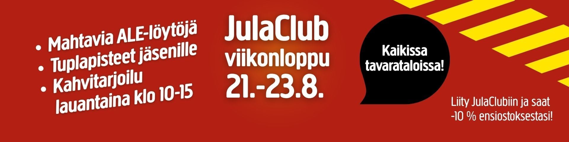 Mainos 21.–23. elokuuta järjestettävästä JulaClub-viikonlopusta, jossa esitetään erikoistarjouksia, kuten kaksinkertaiset pisteet, lauantain kahvitarjoilu klo 10–15 sekä 10 %:n alennus uusille jäsenille. Musta ympyrä osoittaa, että tarjous koskee kaikkia myymälöitä. Mainoksen yleisilmeessä on käytetty voimakkaita punaisia ja keltaisia värejä.